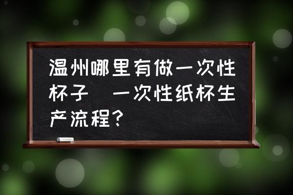 溫州哪里有做一次性杯子(一次性紙杯生產(chǎn)流程？)