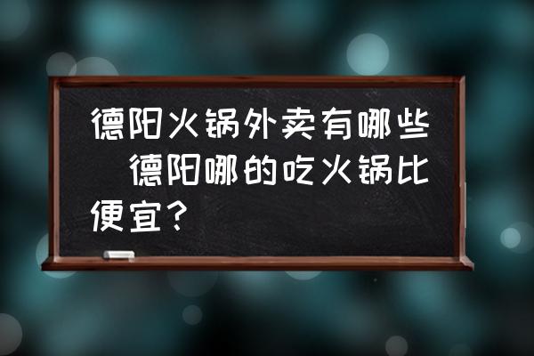 德陽火鍋外賣有哪些(德陽哪的吃火鍋比便宜？)