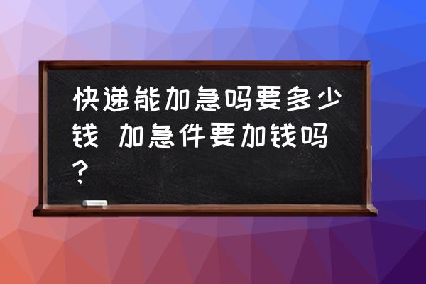 快遞能加急嗎要多少錢 加急件要加錢嗎？