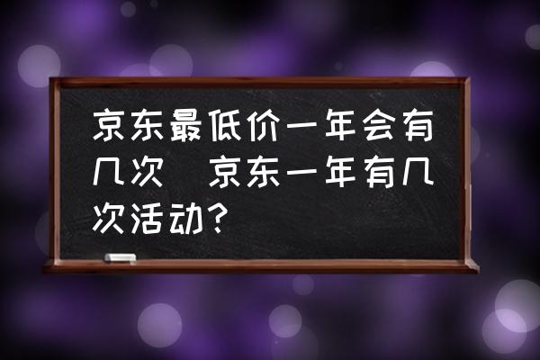 京東最低價(jià)一年會(huì)有幾次(京東一年有幾次活動(dòng)？)