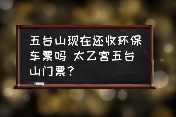 五臺(tái)山現(xiàn)在還收環(huán)保車票嗎 太乙宮五臺(tái)山門票？