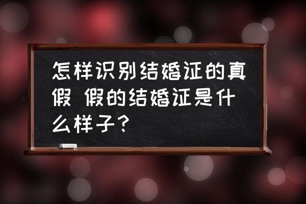 怎樣識(shí)別結(jié)婚證的真假 假的結(jié)婚證是什么樣子？