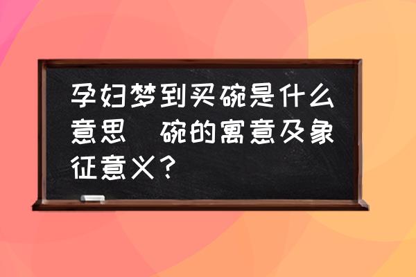 孕婦夢到買碗是什么意思(碗的寓意及象征意義？)