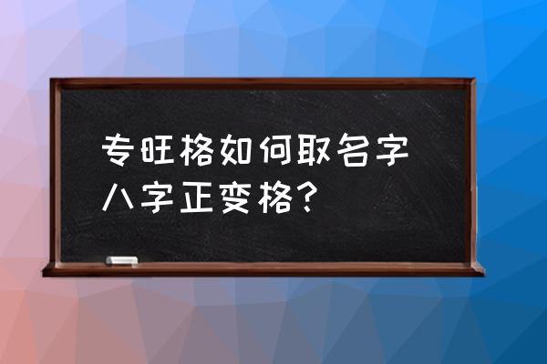 專旺格如何取名字 八字正變格？