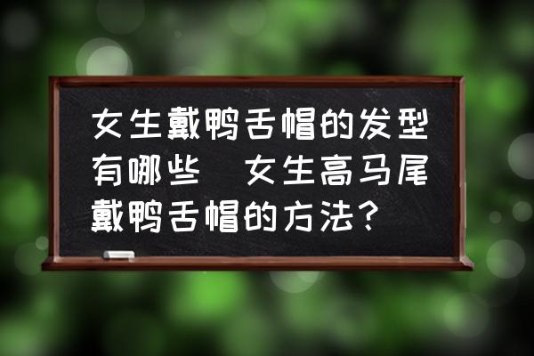 女生戴鴨舌帽的發(fā)型有哪些(女生高馬尾戴鴨舌帽的方法？)
