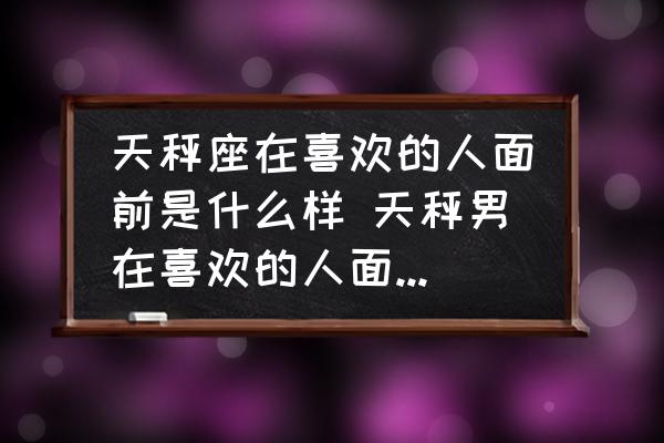 天秤座在喜歡的人面前是什么樣 天秤男在喜歡的人面前表現(xiàn)？