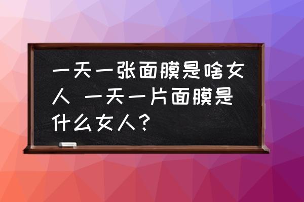一天一張面膜是啥女人 一天一片面膜是什么女人？