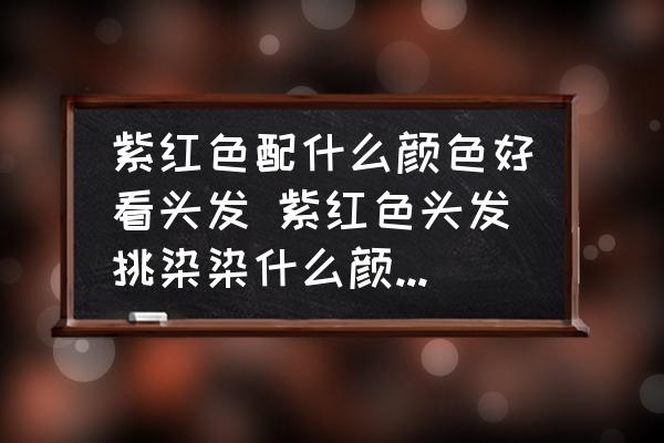 紫紅色配什么顏色好看頭發(fā) 紫紅色頭發(fā)挑染染什么顏色適合？