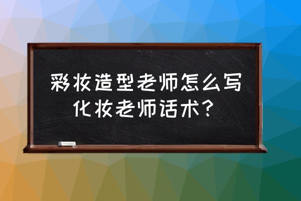 彩妝造型老師怎么寫(化妝老師話術？)
