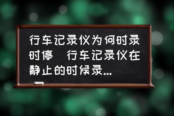 行車記錄儀為何時(shí)錄時(shí)停(行車記錄儀在靜止的時(shí)候錄一會(huì)就停什么原因？)