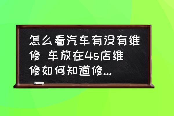 怎么看汽車有沒有維修 車放在4s店維修如何知道修了沒有？