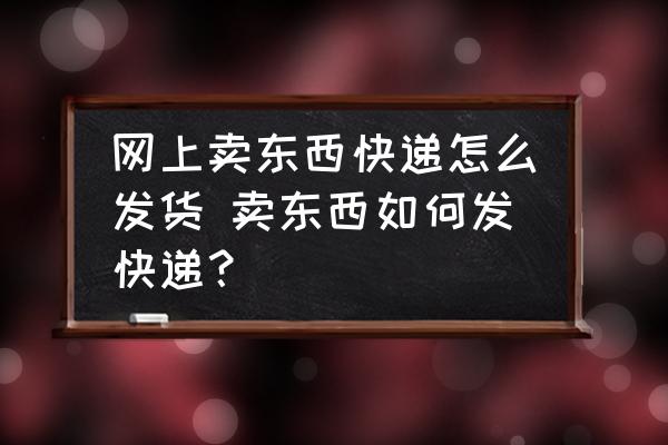 網(wǎng)上賣(mài)東西快遞怎么發(fā)貨 賣(mài)東西如何發(fā)快遞？