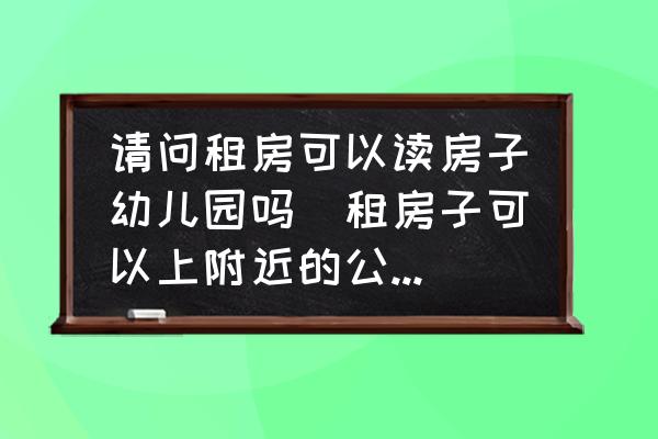 請(qǐng)問(wèn)租房可以讀房子幼兒園嗎(租房子可以上附近的公立幼兒園嗎？)