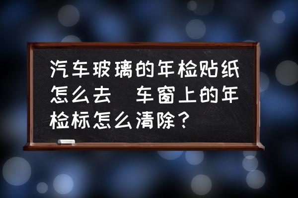 汽車玻璃的年檢貼紙怎么去(車窗上的年檢標(biāo)怎么清除？)