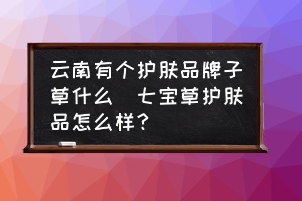 云南有個(gè)護(hù)膚品牌子草什么(七寶草護(hù)膚品怎么樣？)