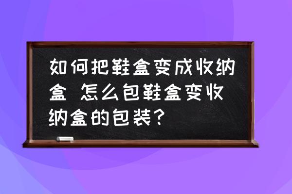 如何把鞋盒變成收納盒 怎么包鞋盒變收納盒的包裝？