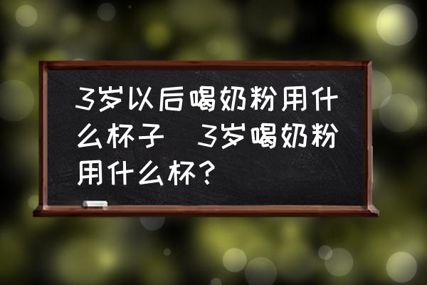 3歲以后喝奶粉用什么杯子(3歲喝奶粉用什么杯？)
