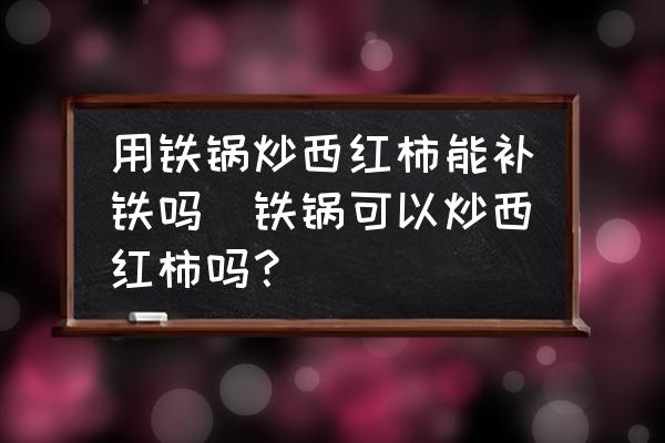 用鐵鍋炒西紅柿能補(bǔ)鐵嗎(鐵鍋可以炒西紅柿嗎？)