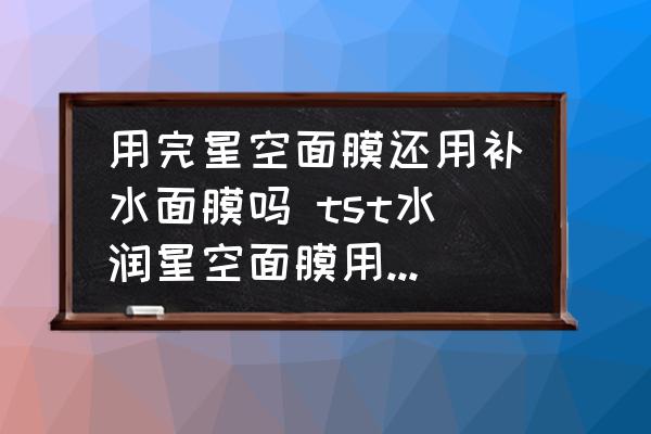 用完星空面膜還用補(bǔ)水面膜嗎 tst水潤星空面膜用完還需要用什么？