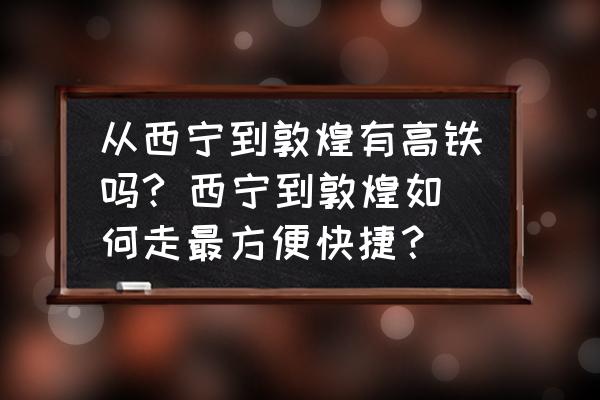 從西寧到敦煌有高鐵嗎? 西寧到敦煌如何走最方便快捷？