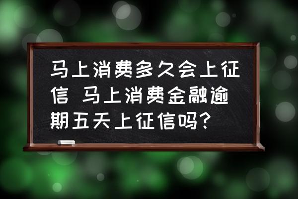 馬上消費多久會上征信 馬上消費金融逾期五天上征信嗎？