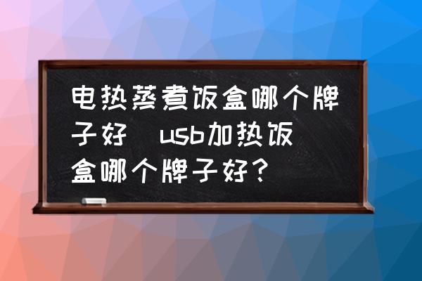 電熱蒸煮飯盒哪個(gè)牌子好(usb加熱飯盒哪個(gè)牌子好？)