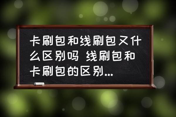 卡刷包和線刷包又什么區(qū)別嗎 線刷包和卡刷包的區(qū)別是什么？