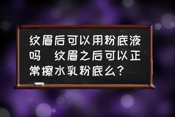 紋眉后可以用粉底液?jiǎn)?紋眉之后可以正常擦水乳粉底么？)