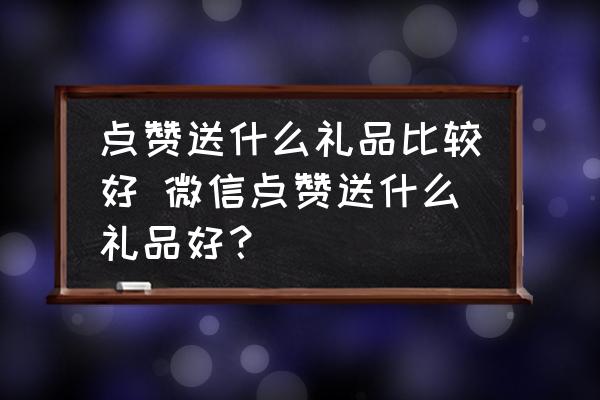 點(diǎn)贊送什么禮品比較好 微信點(diǎn)贊送什么禮品好？