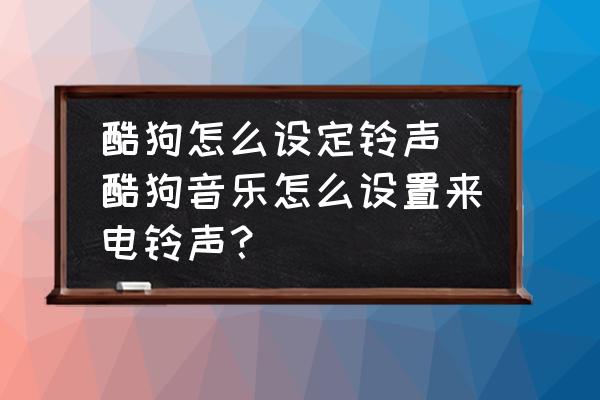 酷狗怎么設(shè)定鈴聲 酷狗音樂怎么設(shè)置來電鈴聲？