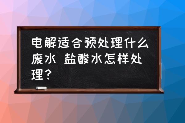 電解適合預(yù)處理什么廢水 鹽酸水怎樣處理？