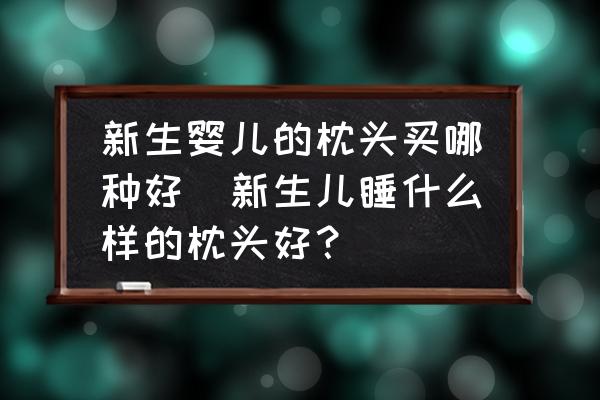 新生嬰兒的枕頭買哪種好(新生兒睡什么樣的枕頭好？)