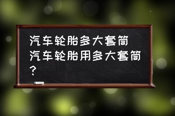 汽車輪胎多大套筒 汽車輪胎用多大套筒？