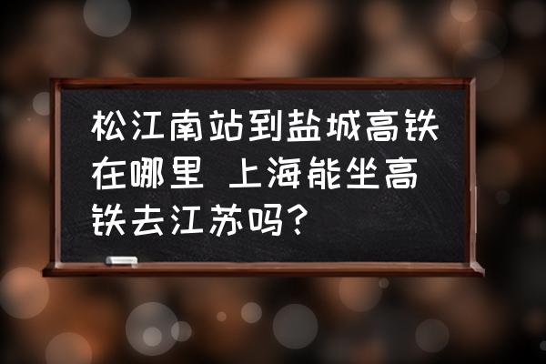 松江南站到鹽城高鐵在哪里 上海能坐高鐵去江蘇嗎？