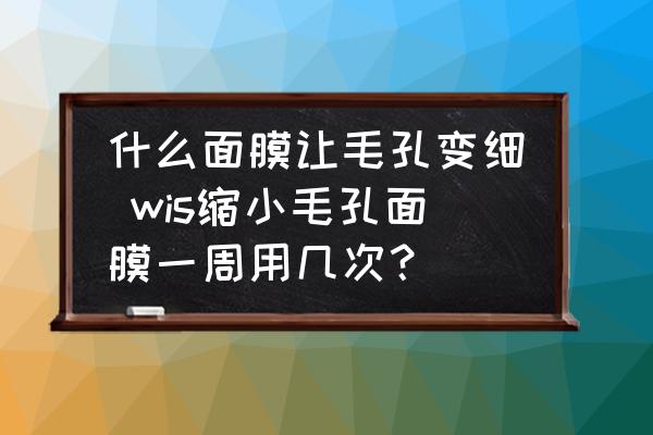 什么面膜讓毛孔變細 wis縮小毛孔面膜一周用幾次？