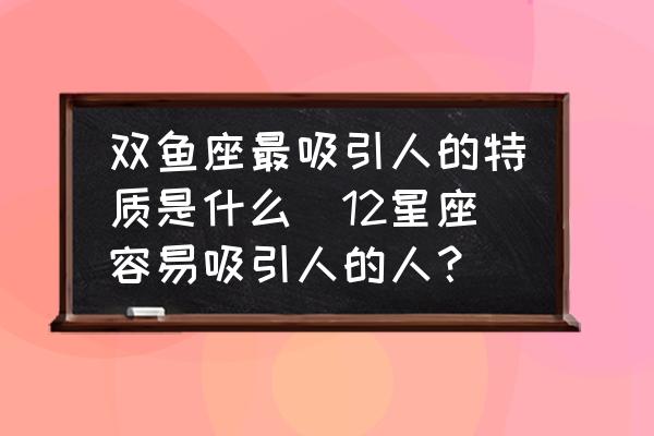 雙魚座最吸引人的特質(zhì)是什么(12星座容易吸引人的人？)
