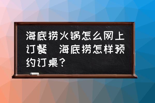 海底撈火鍋怎么網(wǎng)上訂餐(海底撈怎樣預(yù)約訂桌？)