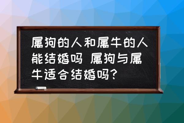 屬狗的人和屬牛的人能結(jié)婚嗎 屬狗與屬牛適合結(jié)婚嗎？