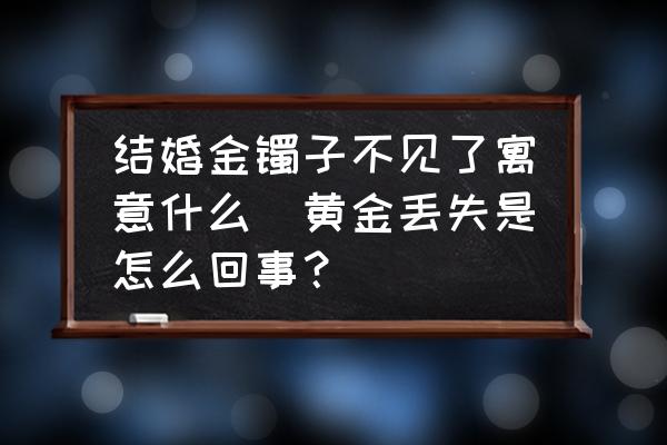 結(jié)婚金鐲子不見了寓意什么(黃金丟失是怎么回事？)