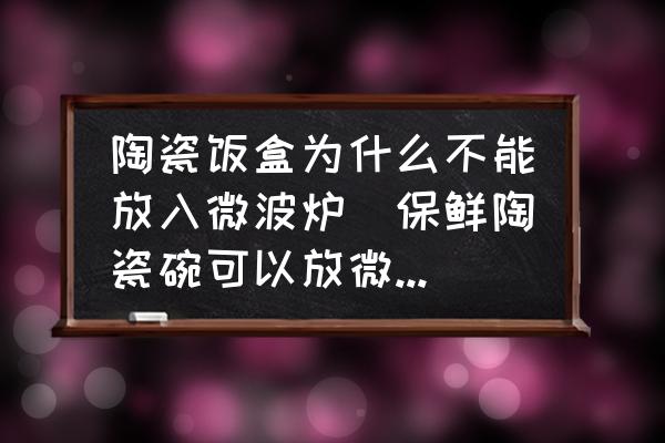 陶瓷飯盒為什么不能放入微波爐(保鮮陶瓷碗可以放微波爐嗎？)