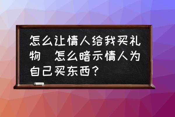 怎么讓情人給我買禮物(怎么暗示情人為自己買東西？)