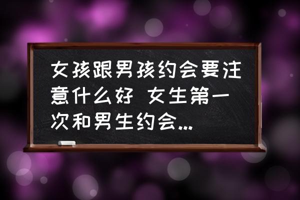 女孩跟男孩約會(huì)要注意什么好 女生第一次和男生約會(huì)時(shí)應(yīng)該怎樣做？