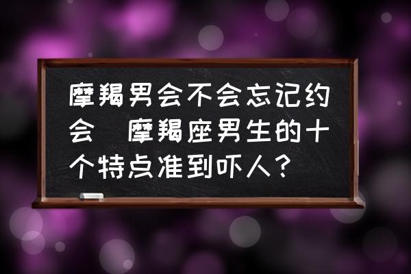 摩羯男會(huì)不會(huì)忘記約會(huì)(摩羯座男生的十個(gè)特點(diǎn)準(zhǔn)到嚇人？)