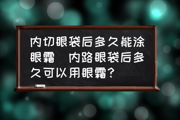 內(nèi)切眼袋后多久能涂眼霜(內(nèi)路眼袋后多久可以用眼霜？)