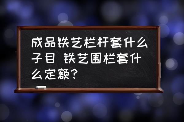 成品鐵藝欄桿套什么子目 鐵藝圍欄套什么定額？