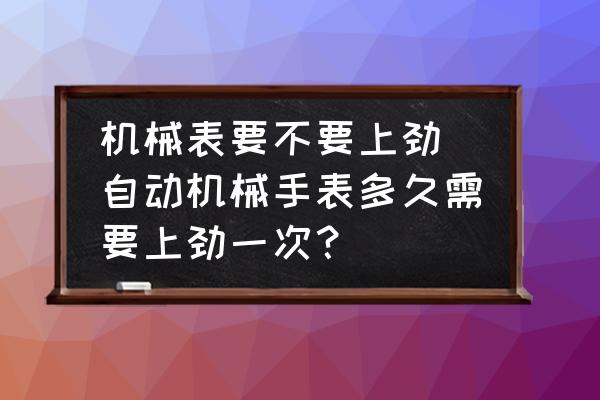 機(jī)械表要不要上勁(自動(dòng)機(jī)械手表多久需要上勁一次？)