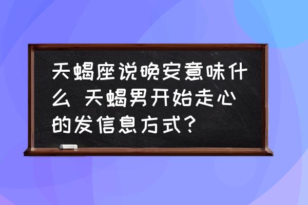 天蝎座說晚安意味什么 天蝎男開始走心的發(fā)信息方式？