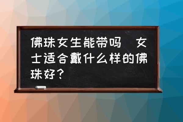 佛珠女生能帶嗎(女士適合戴什么樣的佛珠好？)