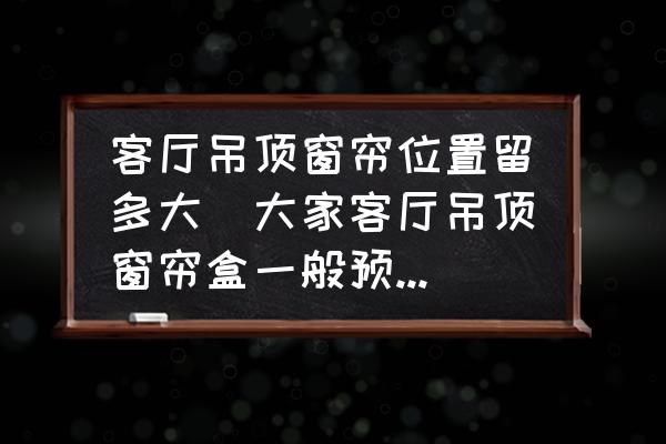 客廳吊頂窗簾位置留多大(大家客廳吊頂窗簾盒一般預(yù)留多少？)