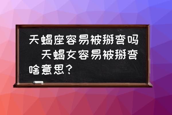 天蝎座容易被掰彎嗎(天蝎女容易被掰彎啥意思？)